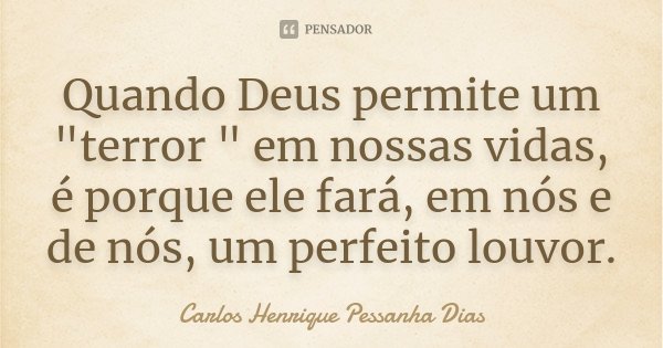 Quando Deus permite um "terror " em nossas vidas, é porque ele fará, em nós e de nós, um perfeito louvor.... Frase de Carlos Henrique Pessanha Dias.