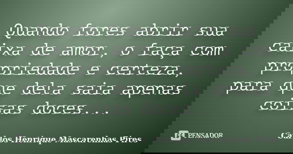Quando fores abrir sua caixa de amor, o faça com propriedade e certeza, para que dela saia apenas coisas doces...... Frase de Carlos Henrique Mascarenhas Pires.
