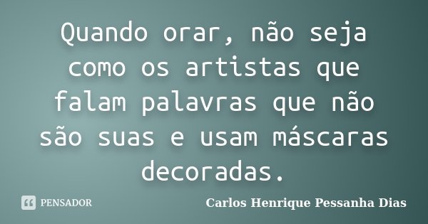 Quando orar, não seja como os artistas que falam palavras que não são suas e usam máscaras decoradas.... Frase de Carlos Henrique Pessanha Dias.