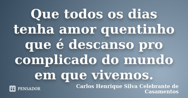 Que todos os dias tenha amor quentinho que é descanso pro complicado do mundo em que vivemos.... Frase de Carlos Henrique Silva Celebrante de Casamentos.