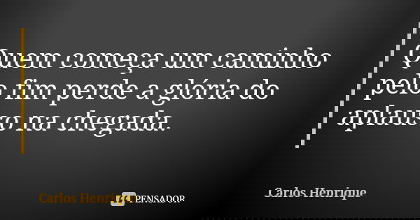 Quem começa um caminho pelo fim perde a glória do aplauso na chegada.... Frase de Carlos Henrique.