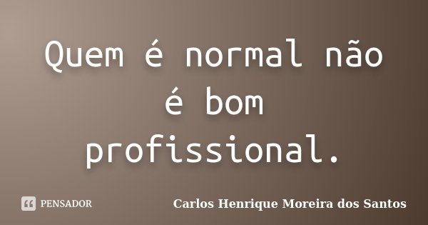Quem é normal não é bom profissional.... Frase de Carlos Henrique Moreira dos Santos.