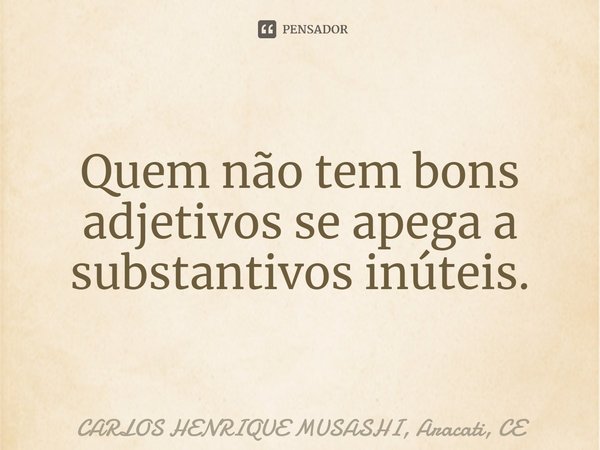 ⁠Quem não tem bons adjetivos se apega a substantivos inúteis.... Frase de CARLOS HENRIQUE MUSASHI, Aracati, CE.