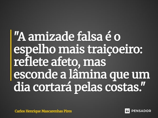⁠"A amizade falsa é o espelho mais traiçoeiro: reflete afeto, mas esconde a lâmina que um dia cortará pelas costas."... Frase de Carlos Henrique Mascarenhas Pires.