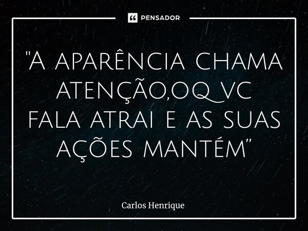 ⁠"A aparência chama atenção,oq vc fala atrai e as suas ações mantém”... Frase de Carlos Henrique.