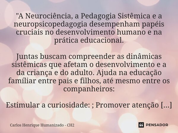 ⁠"A Neurociência, a Pedagogia Sistêmica e a neuropsicopedagogia desempenham papéis cruciais no desenvolvimento humano e na prática educacional. Juntas busc... Frase de Carlos Henrique Humanizado - CH2.