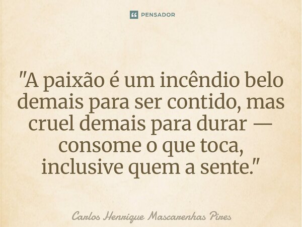 ⁠"A paixão é um incêndio belo demais para ser contido, mas cruel demais para durar — consome o que toca, inclusive quem a sente."... Frase de Carlos Henrique Mascarenhas Pires.
