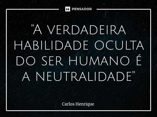 ⁠"A verdadeira habilidade oculta do ser humano é a neutralidade"... Frase de Carlos Henrique.