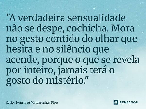 "A verdadeira sensualidade não se despe, cochicha. Mora no gesto contido do olhar que hesita e no silêncio que acende, porque o que se revela por inteiro,... Frase de Carlos Henrique Mascarenhas Pires.