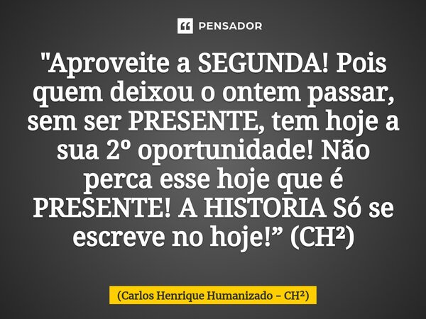 ⁠"Aproveite a SEGUNDA! Pois quem deixou o ontem passar, sem ser PRESENTE, tem hoje a sua 2º oportunidade! Não perca esse hoje que é PRESENTE! A HISTORIA Só... Frase de Carlos Henrique Humanizado - CH.