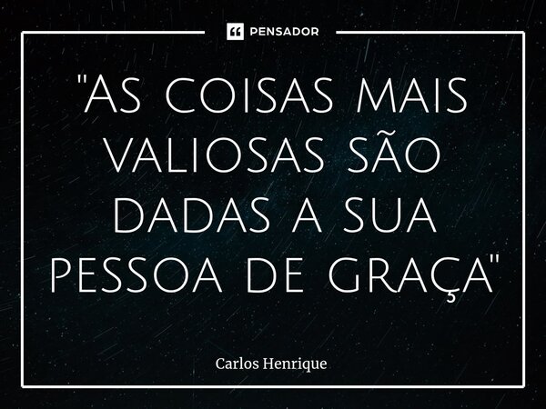 ⁠"As coisas mais valiosas são dadas a sua pessoa de graça"... Frase de Carlos Henrique.