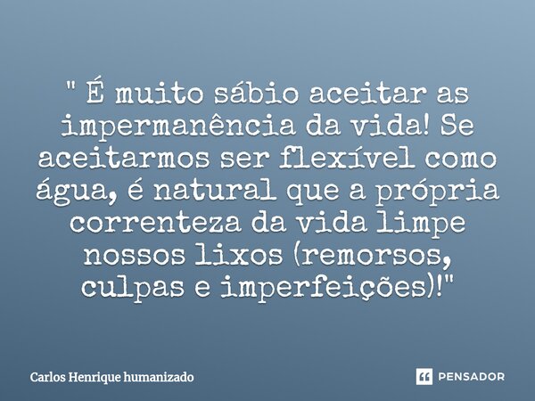 ⁠" É muito sábio aceitar as impermanência da vida! Se aceitarmos ser flexível como água, é natural que a própria correnteza da vida limpe nossos lixos (rem... Frase de Carlos Henrique humanizado.