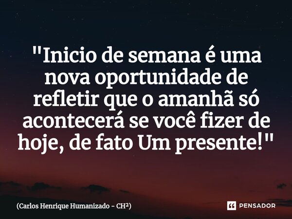 "⁠Inicio de semana é uma nova oportunidade de refletir que o amanhã só acontecerá se você fizer de hoje, de fato Um presente!"... Frase de Carlos Henrique Humanizado - CH.