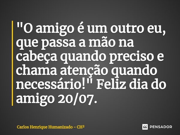 ⁠"O amigo é um outro eu, que passa a mão na cabeça quando preciso e chama atenção quando necessário!" Feliz dia do amigo 20/07.... Frase de Carlos Henrique Humanizado - CH.