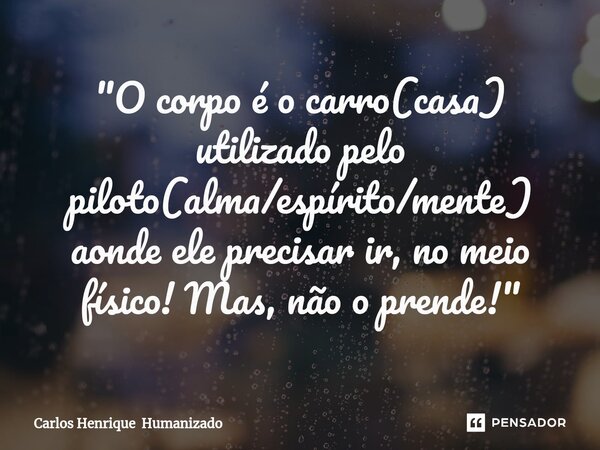 ⁠"O corpo é o carro(casa) utilizado pelo piloto(alma/espírito/mente) aonde ele precisar ir, no meio físico! Mas, não o prende!"... Frase de Carlos Henrique Humanizado.