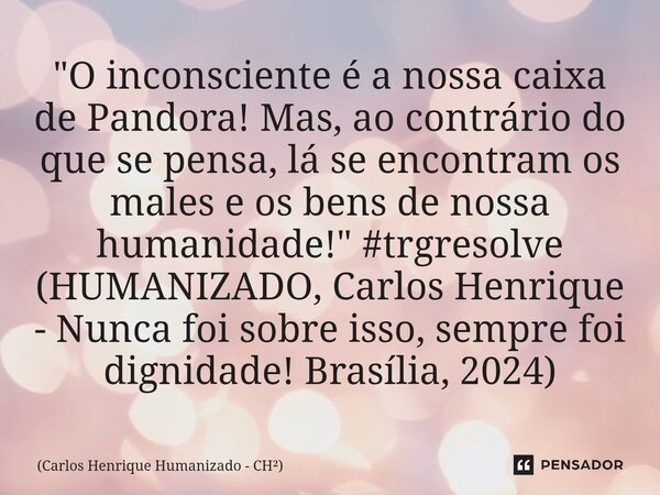 "O inconsciente é a nossa caixa de Pandora! Mas, ao contrário do que se pensa, lá se encontram os males e os bens de nossa humanidade!" #trgresolve (... Frase de Carlos Henrique Humanizado - CH.