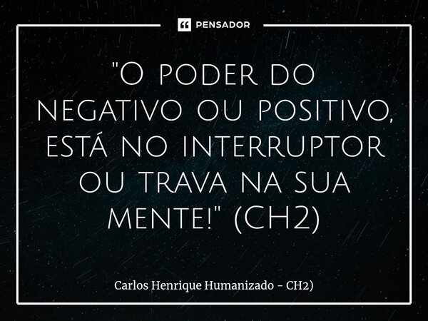 ⁠"O poder do negativo ou positivo, está no interruptor ou trava na sua mente!" (CH2)... Frase de Carlos Henrique Humanizado - CH2).