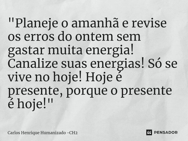 ⁠"Planeje o amanhã e revise os erros do ontem sem gastar muita energia! Canalize suas energias! Só se vive no hoje! Hoje é presente, porque o presente é ho... Frase de Carlos Henrique Humanizado -CH2.
