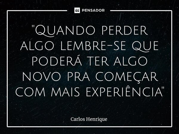 ⁠"Quando perder algo lembre-se que poderá ter algo novo pra começar com mais experiência"... Frase de Carlos Henrique.
