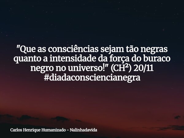 "Que as consciências sejam tão negras quanto a intensidade da força do buraco negro no universo!" (CH²) 20/11 #diadaconsciencianegra... Frase de Carlos Henrique Humanizado - Nalinhadavida.