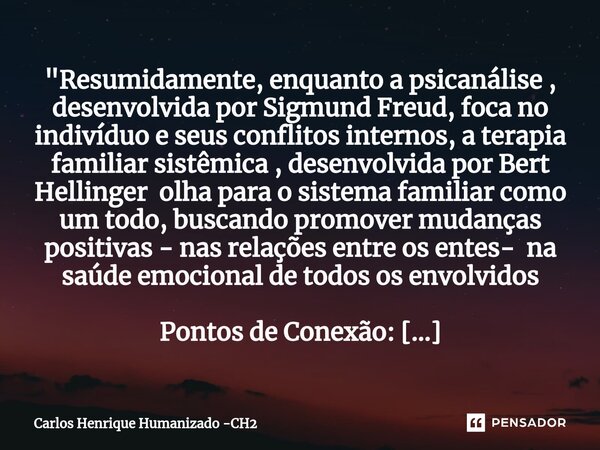 ⁠"Resumidamente, enquanto a psicanálise , desenvolvida por Sigmund Freud, foca no indivíduo e seus conflitos internos, a terapia familiar sistêmica , desen... Frase de Carlos Henrique Humanizado -CH2.