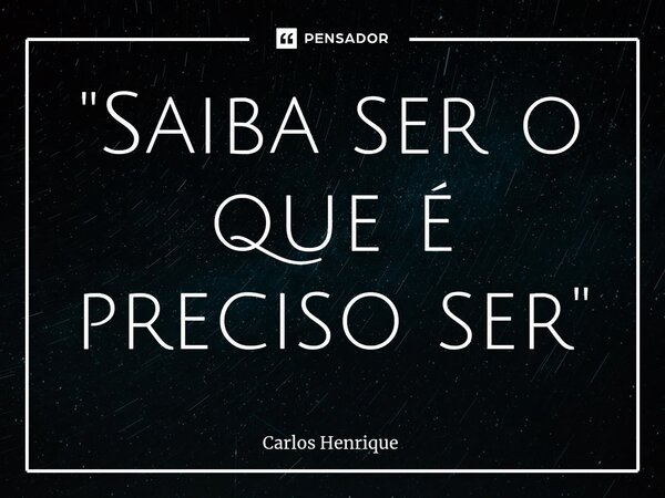 ⁠"Saiba ser o que é preciso ser"... Frase de Carlos Henrique.