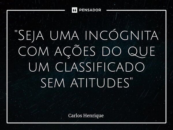 ⁠"Seja uma incógnita com ações do que um classificado sem atitudes"... Frase de Carlos Henrique.