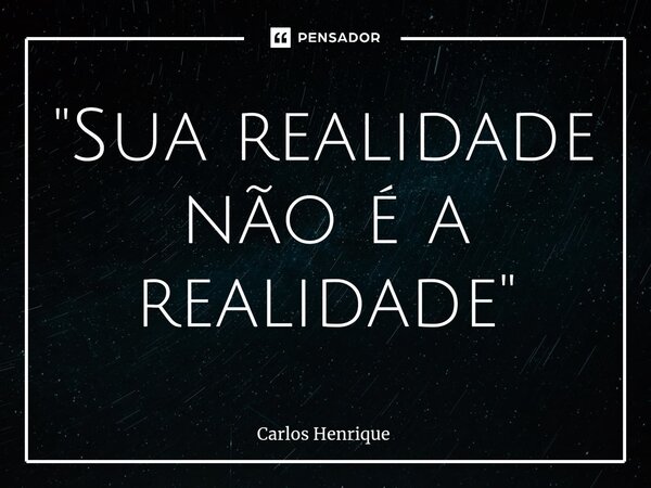 ⁠"Sua realidade não é a realidade"... Frase de Carlos Henrique.