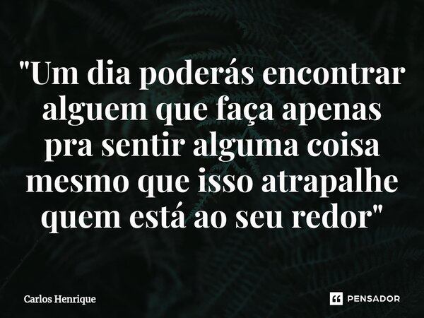 ⁠"Um dia poderás encontrar alguem que faça apenas pra sentir alguma coisa mesmo que isso atrapalhe quem está ao seu redor"... Frase de Carlos Henrique.