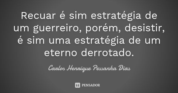 Recuar é sim estratégia de um guerreiro, porém, desistir, é sim uma estratégia de um eterno derrotado.... Frase de Carlos Henrique Pessanha Dias.