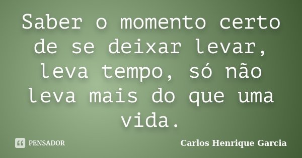 Saber o momento certo de se deixar levar, leva tempo, só não leva mais do que uma vida.... Frase de Carlos Henrique Garcia.