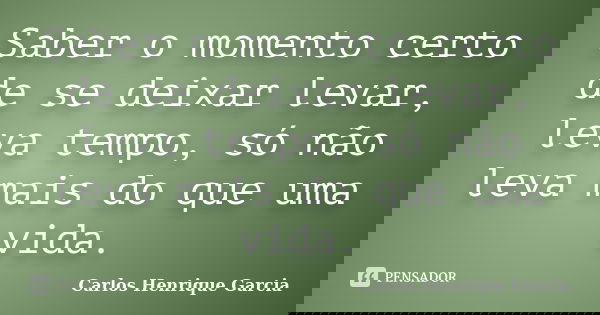 Saber o momento certo de se deixar levar, leva tempo, só não leva mais do que uma vida.... Frase de Carlos Henrique Garcia.