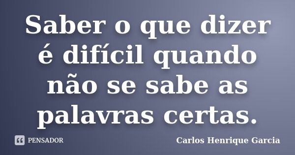 Saber o que dizer é difícil quando não se sabe as palavras certas.... Frase de Carlos Henrique Garcia.