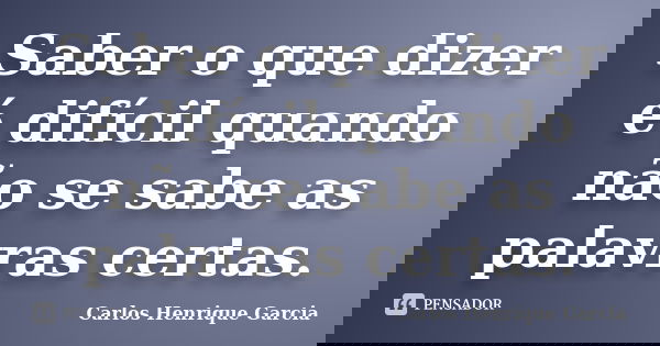 Saber o que dizer é difícil quando não se sabe as palavras certas.... Frase de Carlos Henrique Garcia.