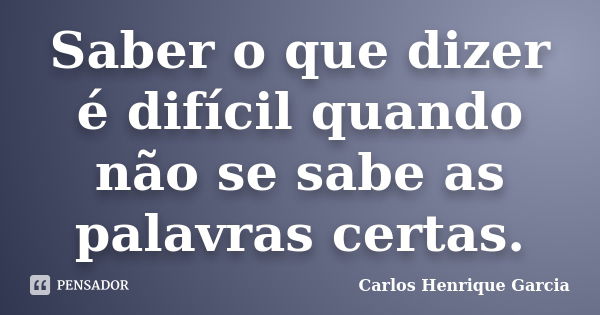 Saber o que dizer é difícil quando não se sabe as palavras certas.... Frase de Carlos Henrique Garcia.