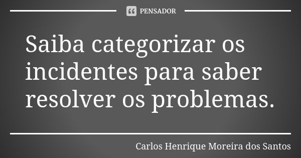 Saiba categorizar os incidentes para saber resolver os problemas.... Frase de Carlos Henrique Moreira dos Santos.