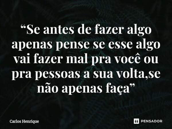 ⁠“Se antes de fazer algo apenas pense se esse algo vai fazer mal pra você ou pra pessoas a sua volta,se não apenas faça”... Frase de Carlos Henrique.