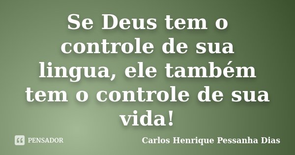 Se Deus tem o controle de sua lingua, ele também tem o controle de sua vida!... Frase de Carlos Henrique Pessanha Dias.