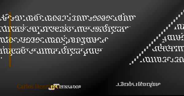 Se eu não nasci com esses dom naturais eu preciso me esforçar quientas vezes mais porque a determinação e uma força que nunca cai.... Frase de Carlos Henrique.