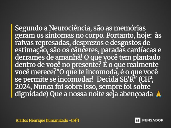 Segundo a Neurociência, são as memórias geram os sintomas no corpo. Portanto, hoje: às raivas represadas, desprezos e desgostos de estimação, são os cânceres, ... Frase de Carlos Henrique humanizado -CH.