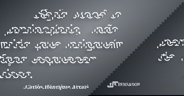 Seja você o princípio, não permita que ninguém te faça esquecer isso.... Frase de Carlos Henrique Arrais.