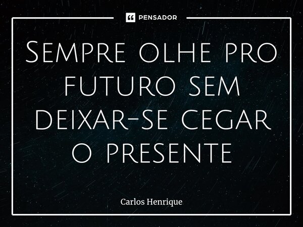⁠Sempre olhe pro futuro sem deixar-se cegar o presente... Frase de Carlos Henrique.