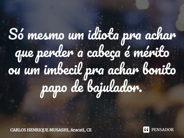 ⁠Só mesmo um idiota pra achar que perder a cabeça é mérito ou um imbecil pra achar bonito papo de bajulador.... Frase de CARLOS HENRIQUE MUSASHI, Aracati, CE.