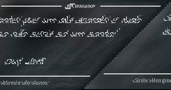 Sonhei que um dia acordei e tudo isso não seria só um sonho! Out, 2019.... Frase de Carlos Henrique Moreira dos Santos.