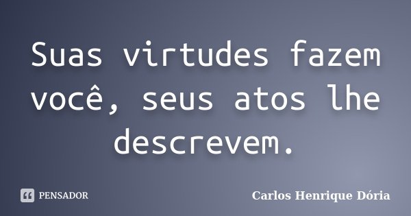 Suas virtudes fazem você, seus atos lhe descrevem.... Frase de Carlos Henrique Dória.