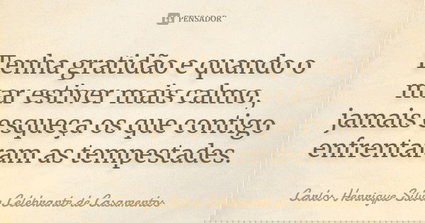 Tenha gratidão e quando o mar estiver mais calmo, jamais esqueça os que contigo enfrentaram as tempestades.... Frase de Carlos Henrique Silva Celebrante de Casamentos.