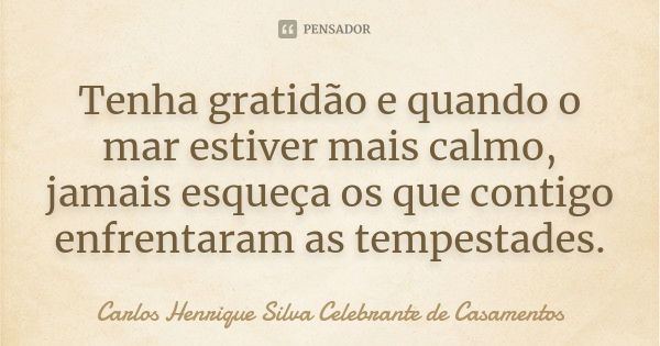 Tenha gratidão e quando o mar estiver mais calmo, jamais esqueça os que contigo enfrentaram as tempestades.... Frase de Carlos Henrique Silva Celebrante de Casamentos.