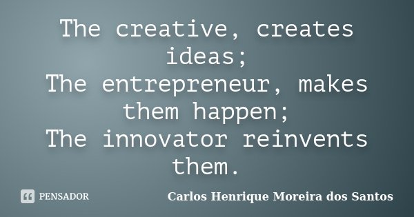 The creative, creates ideas; The entrepreneur, makes them happen; The innovator reinvents them.... Frase de Carlos Henrique Moreira dos Santos.