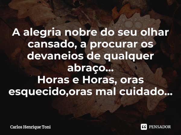 ⁠A alegria nobre do seu olhar cansado, aprocurar os devaneios de qualquer abraço...
Horas e Horas, oras esquecido,oras mal cuidado...... Frase de Carlos Henrique Toni.