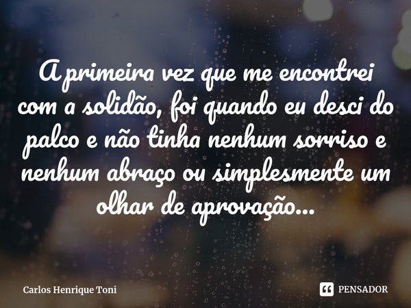 ⁠A primeira vez que me encontrei com a solidão, foi quando eu desci do palco e não tinha nenhum sorriso e nenhum abraço ou simplesmente um olhar de aprovação...... Frase de Carlos Henrique Toni.